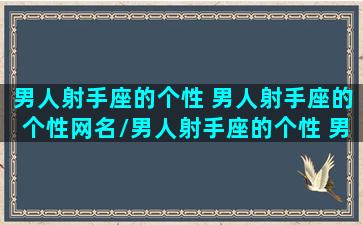 男人射手座的个性 男人射手座的个性网名/男人射手座的个性 男人射手座的个性网名-我的网站